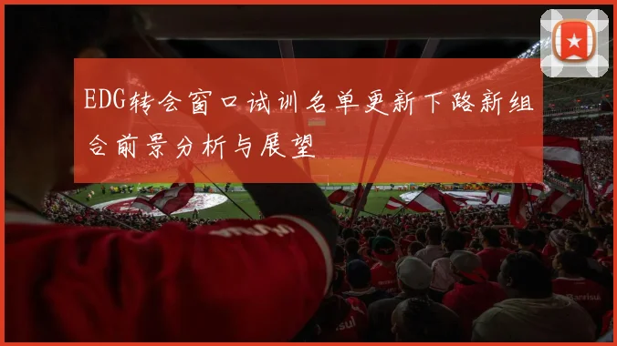 EDG转会窗口试训名单更新下路新组合前景分析与展望