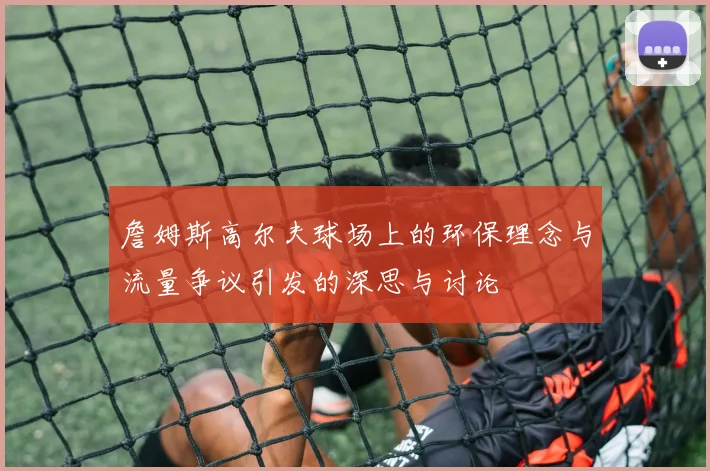 詹姆斯高尔夫球场上的环保理念与流量争议引发的深思与讨论