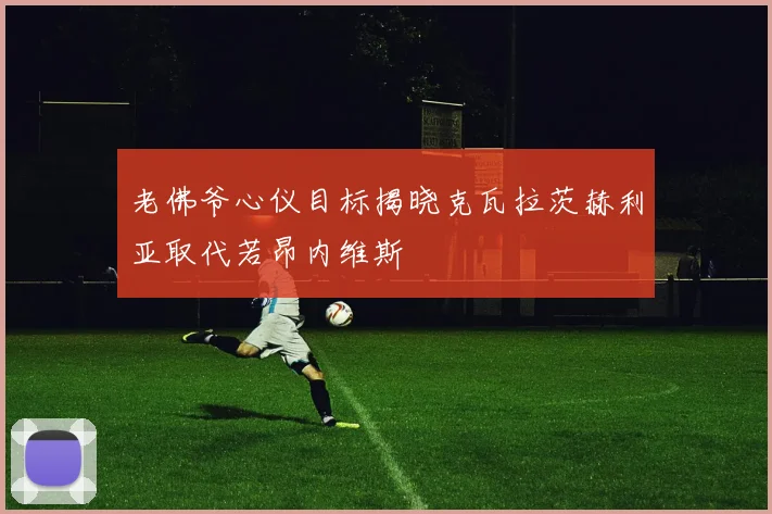 老佛爷心仪目标揭晓克瓦拉茨赫利亚取代若昂内维斯