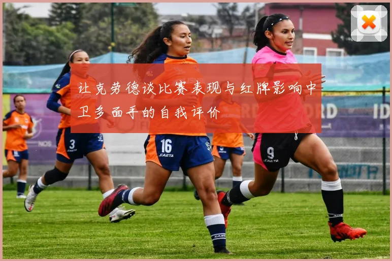让克劳德谈比赛表现与红牌影响中卫多面手的自我评价