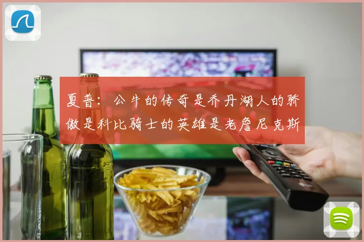 夏普：公牛的传奇是乔丹湖人的骄傲是科比骑士的英雄是老詹尼克斯的希望是布伦森