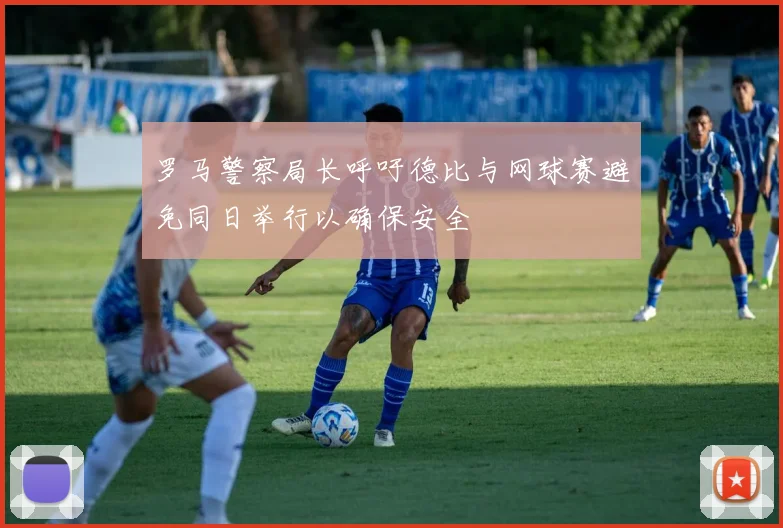 罗马警察局长呼吁德比与网球赛避免同日举行以确保安全