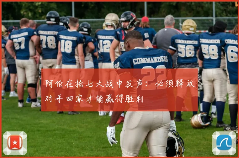 阿伦在抢七大战中发声：必须释放对手回家才能赢得胜利