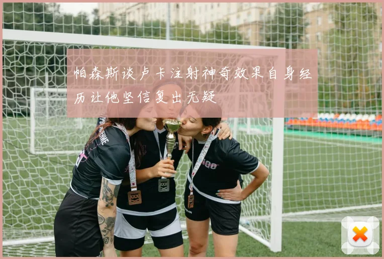 帕森斯谈卢卡注射神奇效果自身经历让他坚信复出无疑