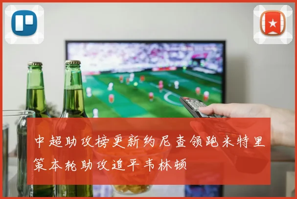 中超助攻榜更新约尼查领跑米特里策本轮助攻追平韦林顿