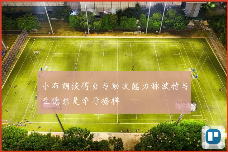 小布朗谈得分与助攻能力称波特与兰德尔是学习榜样