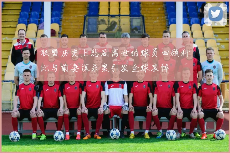 联盟历史上悲剧离世的球员回顾科比与前妻谋杀案引发全球哀悼