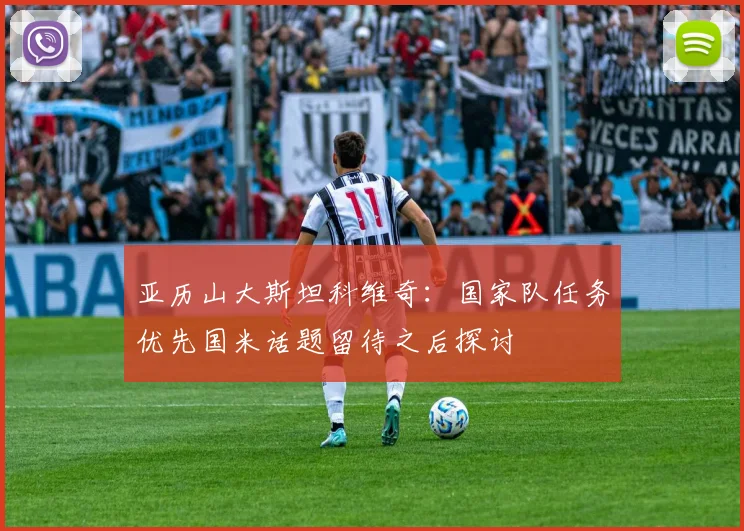 亚历山大斯坦科维奇：国家队任务优先国米话题留待之后探讨