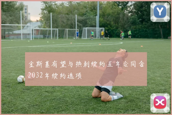 金斯基有望与热刺续约五年合同含2032年续约选项