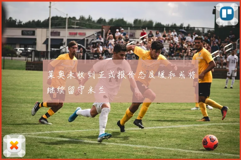 莱奥未收到正式报价态度缓和或将继续留守米兰
