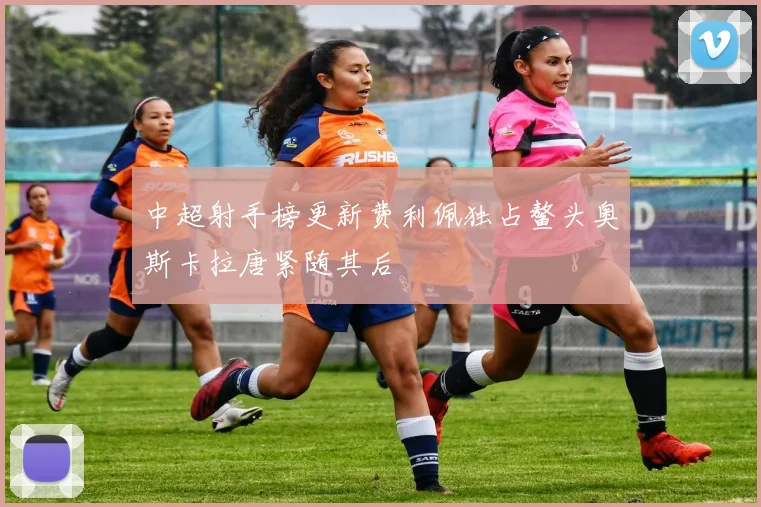 中超射手榜更新费利佩独占鳌头奥斯卡拉唐紧随其后