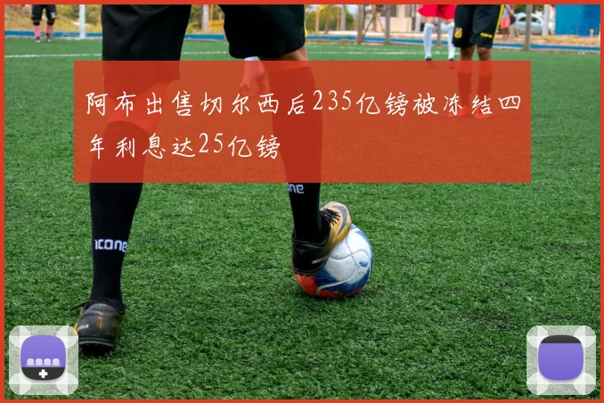 阿布出售切尔西后235亿镑被冻结四年利息达25亿镑