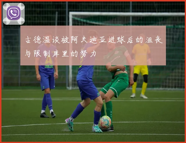 古德温谈被阿夫迪亚进球后的沮丧与限制库里的努力