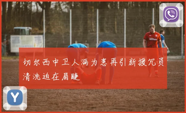 切尔西中卫人满为患再引新援冗员清洗迫在眉睫