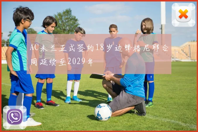 AC米兰正式签约18岁边锋格尼耶合同延续至2029年