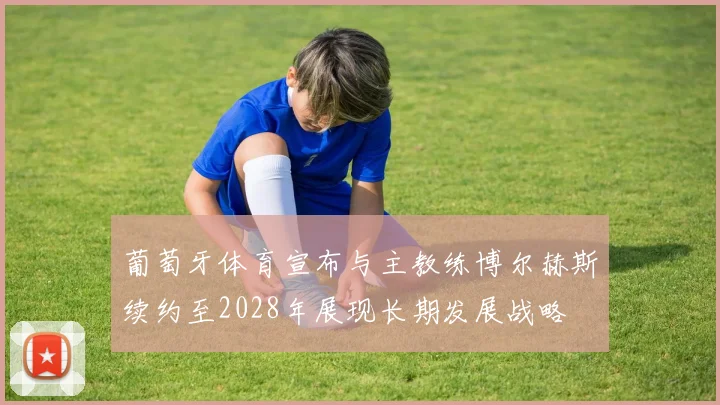 葡萄牙体育宣布与主教练博尔赫斯续约至2028年展现长期发展战略
