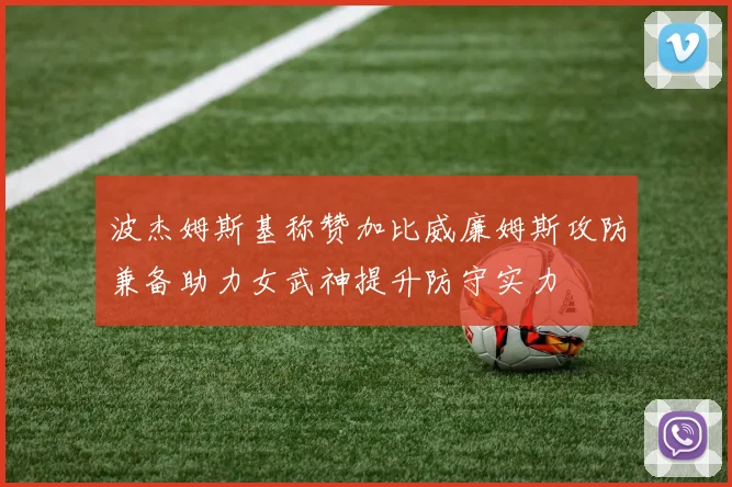 波杰姆斯基称赞加比威廉姆斯攻防兼备助力女武神提升防守实力
