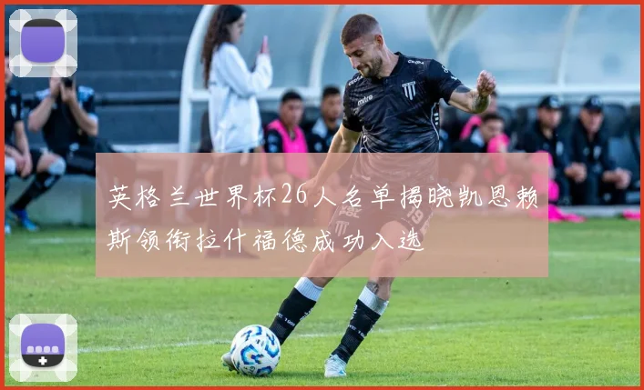 英格兰世界杯26人名单揭晓凯恩赖斯领衔拉什福德成功入选