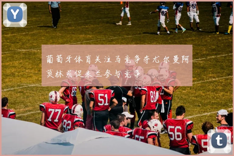 葡萄牙体育关注马竞争夺尤尔曼阿莫林或促米兰参与竞争