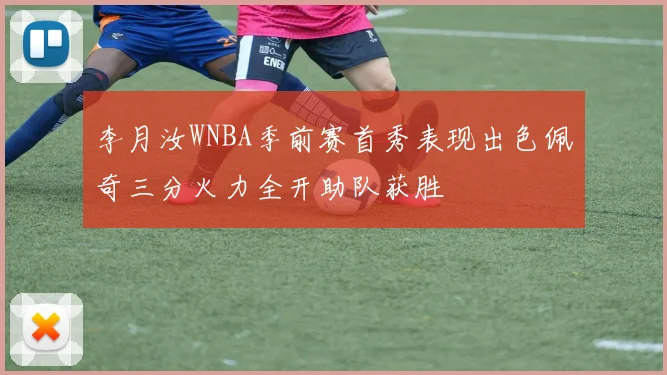 李月汝WNBA季前赛首秀表现出色佩奇三分火力全开助队获胜