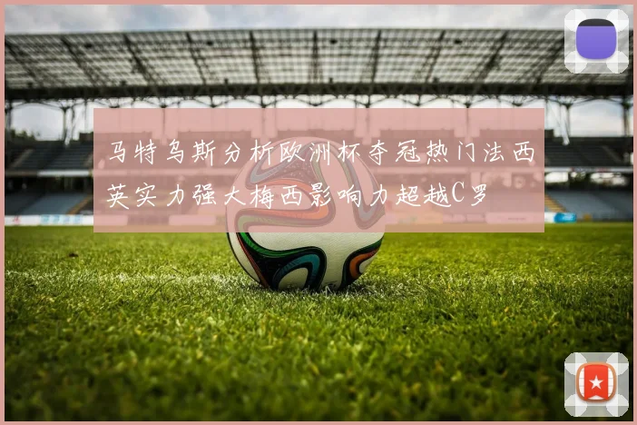 马特乌斯分析欧洲杯夺冠热门法西英实力强大梅西影响力超越C罗